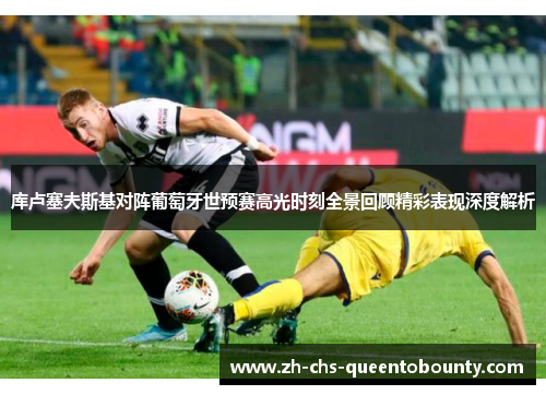 库卢塞夫斯基对阵葡萄牙世预赛高光时刻全景回顾精彩表现深度解析