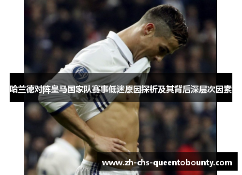 哈兰德对阵皇马国家队赛事低迷原因探析及其背后深层次因素
