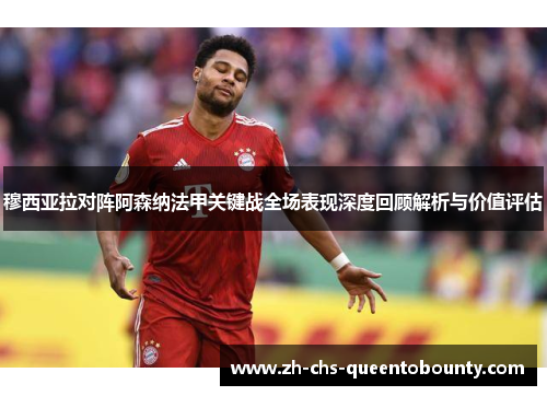 穆西亚拉对阵阿森纳法甲关键战全场表现深度回顾解析与价值评估
