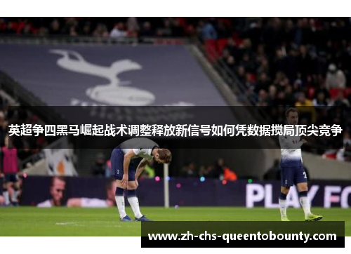 英超争四黑马崛起战术调整释放新信号如何凭数据搅局顶尖竞争