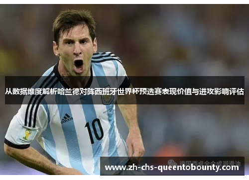 从数据维度解析哈兰德对阵西班牙世界杯预选赛表现价值与进攻影响评估 从数据维度解析哈兰德对阵西班牙世界杯预选赛表现价值与进攻影响评估