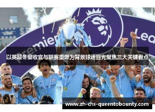 以英超冬窗收官与联赛重燃为背景球迷目光聚焦三大关键看点