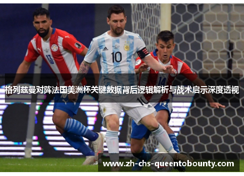 格列兹曼对阵法国美洲杯关键数据背后逻辑解析与战术启示深度透视 格列兹曼对阵法国美洲杯关键数据背后逻辑解析与战术启示深度透视
