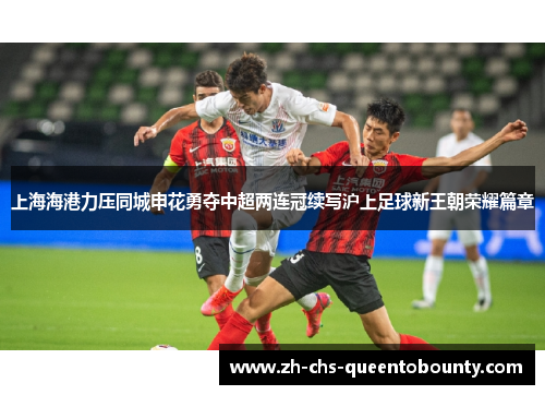 上海海港力压同城申花勇夺中超两连冠续写沪上足球新王朝荣耀篇章