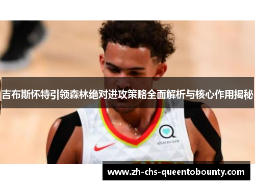 吉布斯怀特引领森林绝对进攻策略全面解析与核心作用揭秘