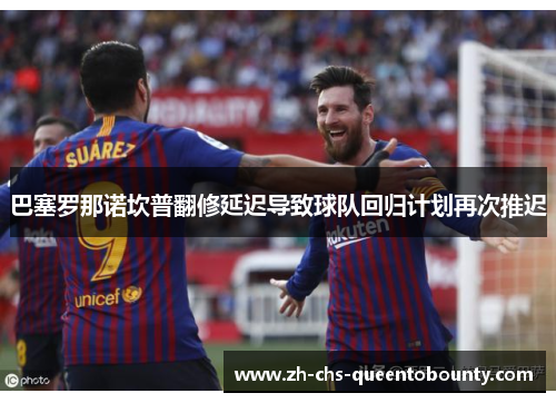 巴塞罗那诺坎普翻修延迟导致球队回归计划再次推迟