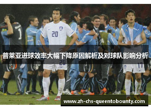 普莱亚进球效率大幅下降原因解析及对球队影响分析