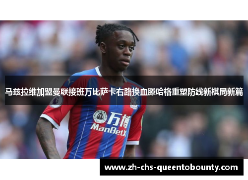 马兹拉维加盟曼联接班万比萨卡右路换血滕哈格重塑防线新棋局新篇 马兹拉维加盟曼联接班万比萨卡右路换血滕哈格重塑防线新棋局新篇