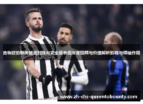 吉鲁欧协联关键战对阵尤文全场表现深度回顾与价值解析影响与领袖作用