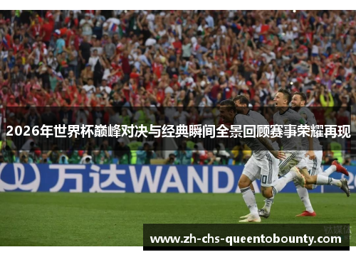 2026年世界杯巅峰对决与经典瞬间全景回顾赛事荣耀再现