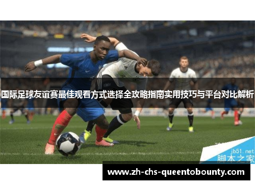 国际足球友谊赛最佳观看方式选择全攻略指南实用技巧与平台对比解析