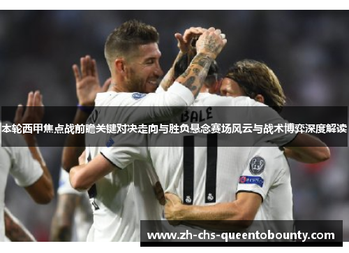 本轮西甲焦点战前瞻关键对决走向与胜负悬念赛场风云与战术博弈深度解读