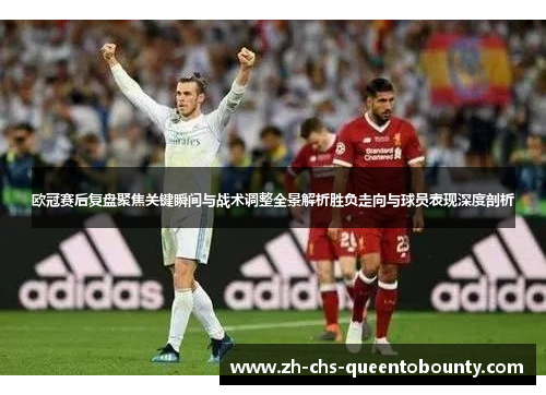 欧冠赛后复盘聚焦关键瞬间与战术调整全景解析胜负走向与球员表现深度剖析 欧冠赛后复盘聚焦关键瞬间与战术调整全景解析胜负走向与球员表现深度剖析
